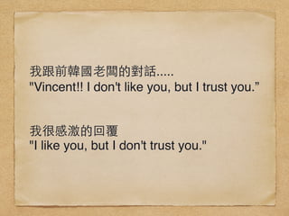 Ҹǰn?雵ČԒ.....
"Vincent!! I don't like you, but I trust you.
ҺܸмĻظ
"I like you, but I don't trust you."
 