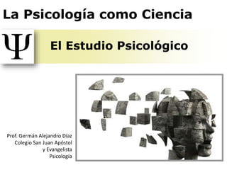 El Estudio Psicológico
La Psicología como Ciencia
Prof. Germán Alejandro Díaz
Colegio San Juan Apóstol
y Evangelista
Psicología
 