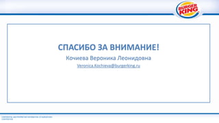CONFIDENTIAL AND PROPRIETARY INFORMATION OF BURGER KING
CORPORATION
СПАСИБО ЗА ВНИМАНИЕ!
Кочиева Вероника Леонидовна
Veronica.Kochieva@burgerking.ru
 