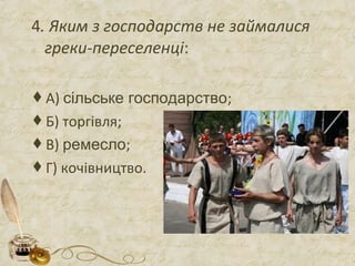 4. Яким з господарств не займалися
греки-переселенці:
А) сільське господарство;
Б) торгівля;
В) ремесло;
Г) кочівництво.
 