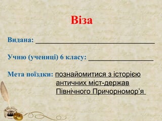 Віза
Видана: _________________________________
Учню (учениці) 6 класу: __________________
Мета поїздки: познайомитися з історією
античних міст-держав
Північного Причорномор’я
 