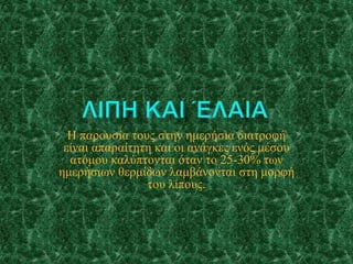 Η παρουσία τους στην ημερήσια διατροφή
είναι απαραίτητη και οι ανάγκες ενός μέσου
ατόμου καλύπτονται όταν το 25-30% των
ημ...