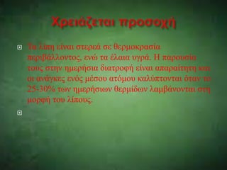  Τα λίπη είναι στερεά σε θερμοκρασία
περιβάλλοντος, ενώ τα έλαια υγρά. Η παρουσία
τους στην ημερήσια διατροφή είναι απαρα...