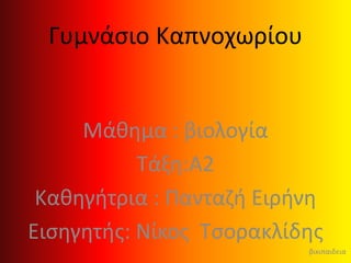 Γυμνάσιο Καπνοχωρίου
Μάθημα : βιολογία
Τάξη:A2
Καθηγήτρια : Πανταζή Ειρήνη
Εισηγητής: Νίκος Τσορακλίδης
βικιπαιδεια
 