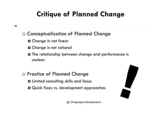 Critique of Planned Change
32
 Conceptualization of Planned Change
 Change in not linear
 Change is not rational
 The relationship between change and performance is
unclear
 Practice of Planned Change
 Limited consulting skills and focusg
 Quick fixes vs. development approaches
@ Chiraprapha Akaraboworn
 