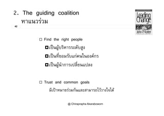 2. The guiding coalition
42
หาแนวรวม
 Find the right people
เปนผูบริหารระดับสูง
เปนที่ยอมรับแกคนในองคกร
เปนผูนําการเปลี่ยนแปลง
 Trust and common goals
มีเปาหมายรวมกันและสามารถไววางใจได
@ Chiraprapha Akaraboworn
 