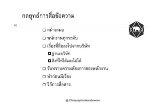 กลยทธการสื่อขอความ
52
กลยุทธการสอขอความ
 สม่ําเสมอ สมาเสมอ
 พนักงานทุกระดับ
่ ่ ่ ไ เรืองทีสือลงไปจากบริษัท
ฐานะบริษัทฐ
สิ่งที่ใหไดและไมได
 รับทราบความตองการของพนักงาน รบทราบความตองการของพนกงาน
 ทํากอนมีเรื่อง
่ วิธีการสื่อสาร
@ Chiraprapha Akaraboworn
 
