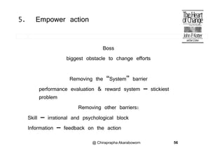 5. Empower action
Boss
biggest obstacle to change effortsgg g
Removing the “System” barrierRemoving the System barrier
performance evaluation & reward system – stickiest
problemproblem
Removing other barriers:
Skill – irrational and psychological block
Information – feedback on the action
@ Chiraprapha Akaraboworn 56
 