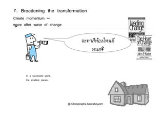 7. Broadening the transformation
Create momentum –
64
Create momentum
wave after wave of change
จะทาสีหองไหนดี
หนอ?
In a successful paint,
the smallest pieces.
@ Chiraprapha Akaraboworn
 