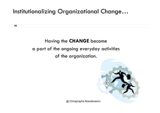 Institutionalizing Organizational Change…
66
Having the CHANGE become
a part of the ongoing everyday activities
of the organizationof the organization.
@ Chiraprapha Akaraboworn
 