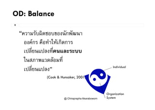 OD: Balance
8
“ความรับผิดชอบของนักพัฒนา
องคกร คือทําใหเกิดการองคกร คอทาใหเกดการ
เปลี่ยนแปลงที่คนและระบบ
ในสภาพแวดลอมที่
ป ี่ ป ” Individual
เปลยนแปลง”
(Cook & Hunsaker, 2001)
Individual
@ Chiraprapha Akaraboworn
Organization
System
 