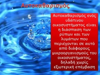 Αυτοκαθαρισμός ενός
υδάτινου
οικοσυστήματος είναι
η διάσπαση των
ρύπων και των
λυμάτων που
περιέχονται σε αυτό
από διάφορους
μικροοργανισμούς του
οικοσυστήματος,
δηλαδή χωρίς
εξωτερική επέμβαση
 