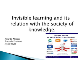 Invisible learning and its
relation with the society of
knowledge.
Ricardo Alcocer
Eduardo Espinoza
Jesús Reyes
 