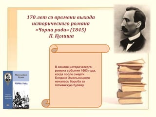В основе исторического
романа события 1663 года,
когда после смерти
Богдана Хмельницкого
началась борьба за
гетманскую булаву.
170 лет со времени выхода
исторического романа
«Чорна рада» (1845)
П. Кулиша
 