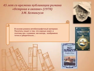 45 лет со времени публикации романа
«Острова в океане» (1970)
Э.М. Хемингуэя
В основе романа автобиографичный материал.
Писатель пишет о том, что хорошо знает, и
поэтому все в романе, как всегда, изображено
точно и убедительно…
 