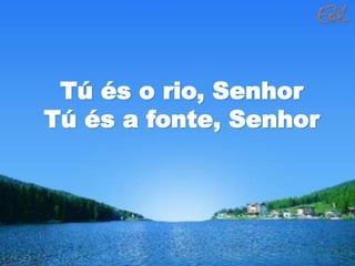 Tú és o rio, Senhor
Tú és a fonte, Senhor
 