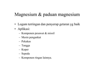Magnesium & paduan magnesium
• Logam terringan dan penyerap getaran yg baik
• Aplikasi:
– Komponen pesawat & missil
– Mesin pengankat
– Pekakas
– Tangga
– Koper
– Sepeda
– Komponen ringan lainnya.
 