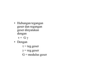 • Hubungan tegangan
geser dan regangan
geser dinyatakan
dengan
 = G 
• Dengan
 = teg.geser
 = reg.geser
G = modulus geser
 