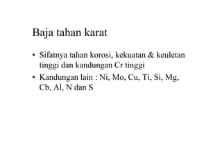 Baja tahan karat
• Sifatnya tahan korosi, kekuatan & keuletan
tinggi dan kandungan Cr tinggi
• Kandungan lain : Ni, Mo, Cu, Ti, Si, Mg,
Cb, Al, N dan S
 