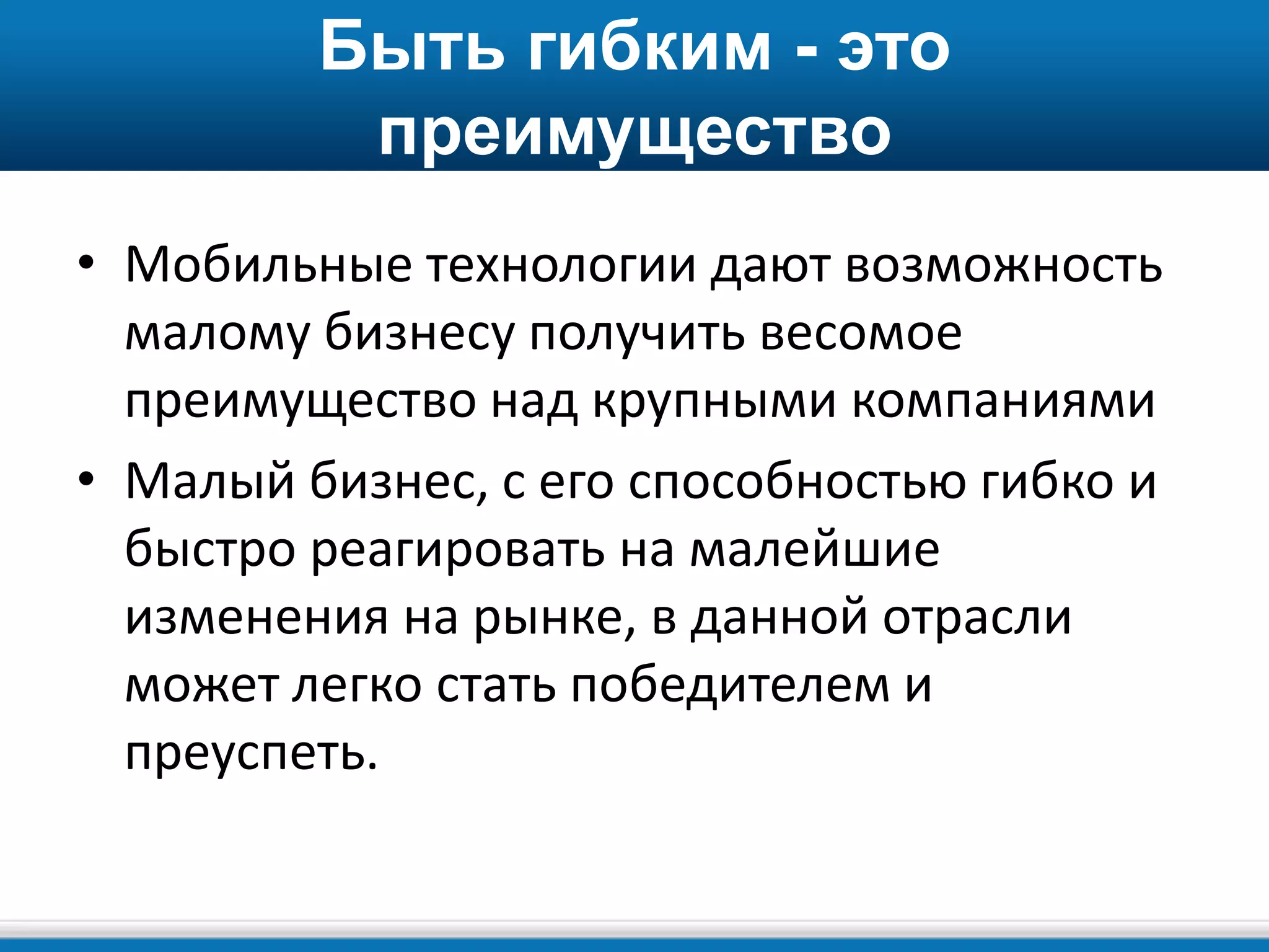 Быть гибким - это
преимущество
• Мобильные технологии дают возможность
малому бизнесу получить весомое
преимущество над крупными компаниями
• Малый бизнес, с его способностью гибко и
быстро реагировать на малейшие
изменения на рынке, в данной отрасли
может легко стать победителем и
преуспеть.
 