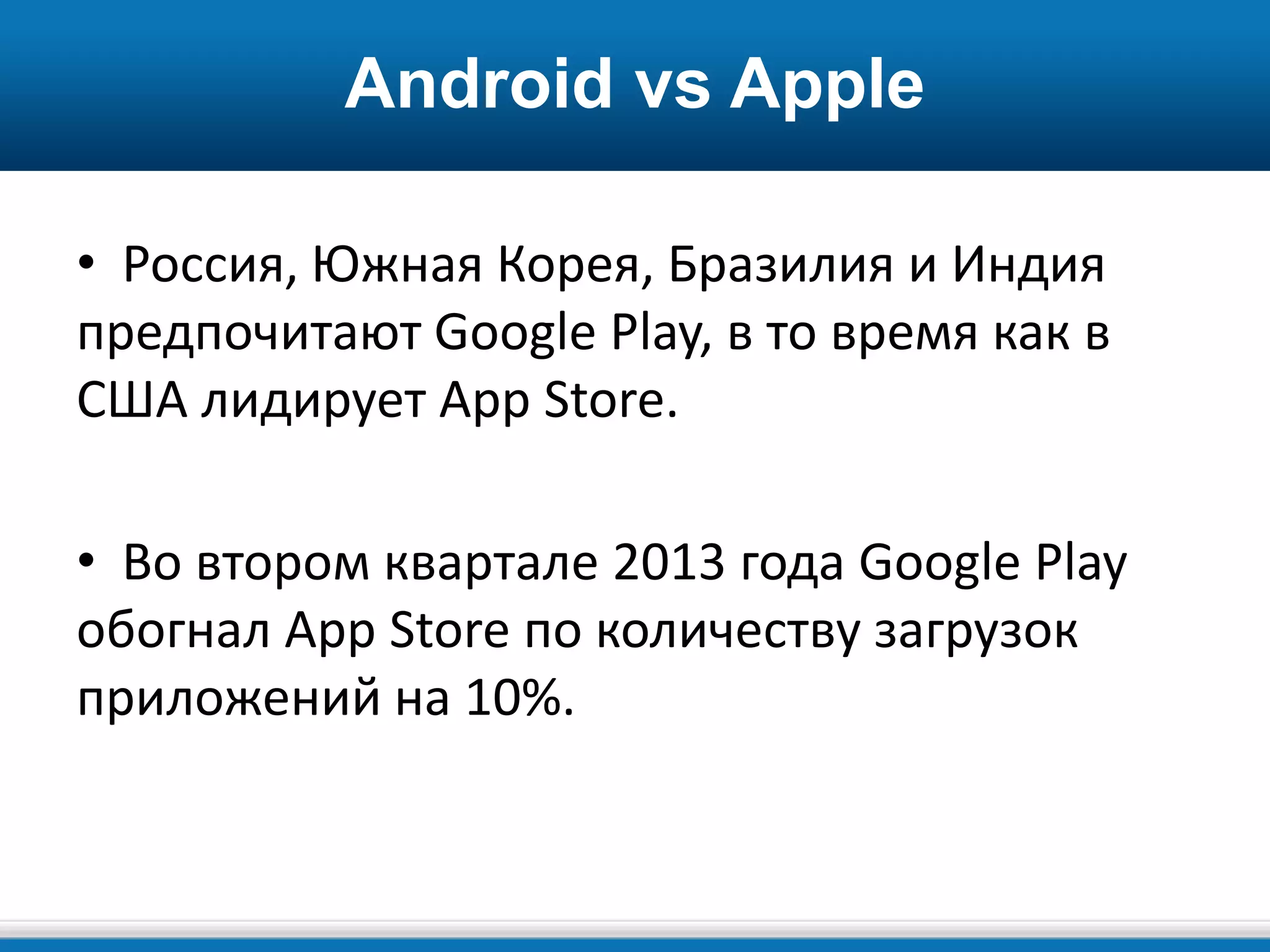 Android vs Apple
• Россия, Южная Корея, Бразилия и Индия
предпочитают Google Play, в то время как в
США лидирует App Store.
• Во втором квартале 2013 года Google Play
обогнал App Store по количеству загрузок
приложений на 10%.
 
