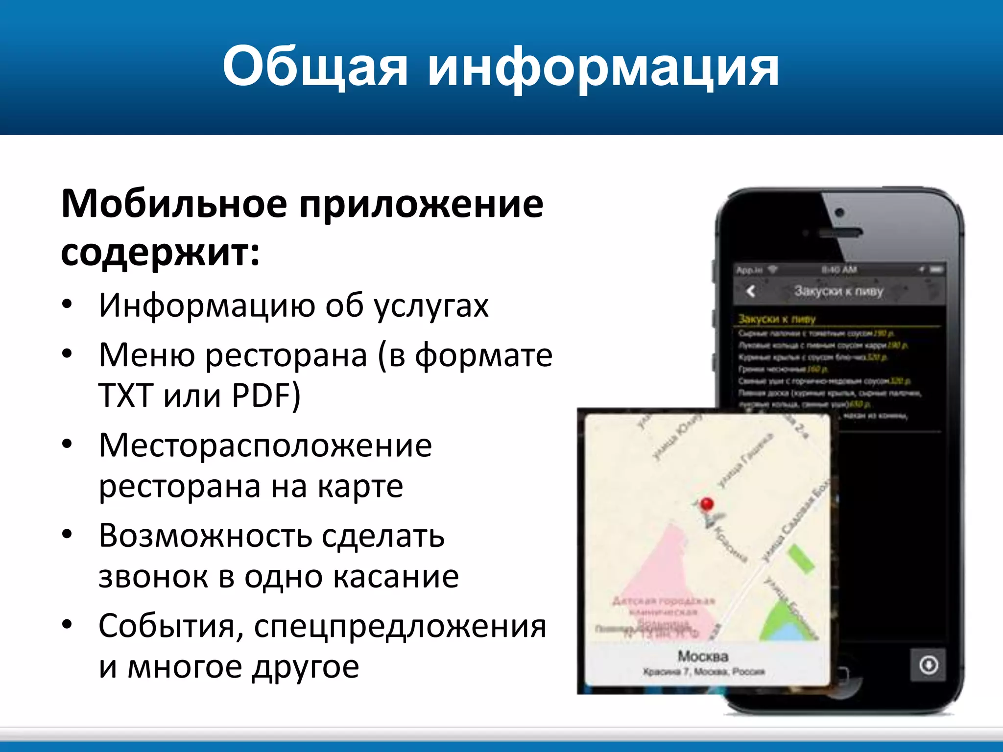 Общая информация
Мобильное приложение
содержит:
• Информацию об услугах
• Меню ресторана (в формате
TXT или PDF)
• Месторасположение
ресторана на карте
• Возможность сделать
звонок в одно касание
• События, спецпредложения
и многое другое
 