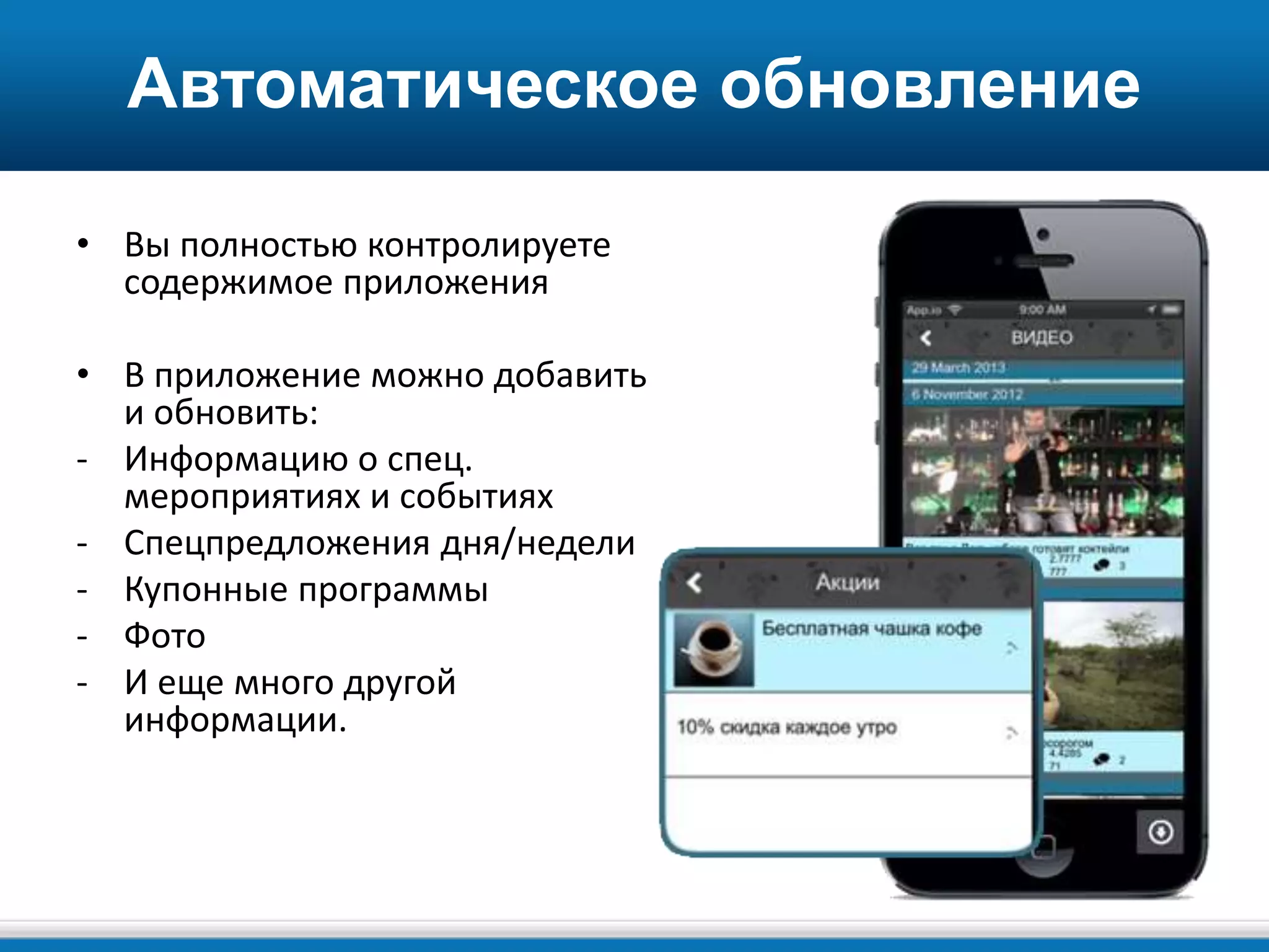 Автоматическое обновление
• Вы полностью контролируете
содержимое приложения
• В приложение можно добавить
и обновить:
- Информацию о спец.
мероприятиях и событиях
- Спецпредложения дня/недели
- Купонные программы
- Фото
- И еще много другой
информации.
 