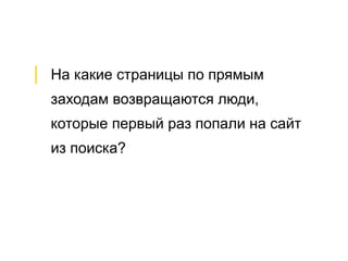 │  На какие страницы по прямым
заходам возвращаются люди,
которые первый раз попали на сайт
из поиска?
 