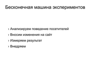 Бесконечная машина экспериментов
›  Анализируем поведение посетителей
›  Вносим изменения на сайт
›  Измеряем результат
›  Внедряем
 