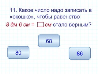 11. Какое число надо записать в
«окошко», чтобы равенство
8 дм 6 см = см стало верным?
8680
68
 