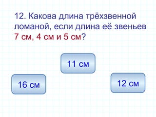 12. Какова длина трёхзвенной
ломаной, если длина её звеньев
7 см, 4 см и 5 см?
16 см
11 см
12 см
 