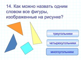 14. Как можно назвать одним
словом все фигуры,
изображенные на рисунке?
многоугольники
четырехугольники
треугольники
 