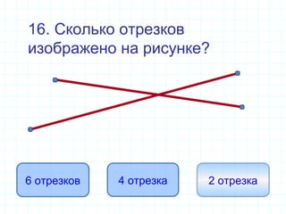 16. Сколько отрезков
изображено на рисунке?
6 отрезков 4 отрезка 2 отрезка
 