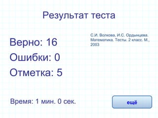 Результат теста
Верно: 16
Ошибки: 0
Отметка: 5
Время: 1 мин. 0 сек. ещё
С.И. Волкова, И.С. Ордынцева.
Математика. Тесты. 2 класс. М.,
2003
 