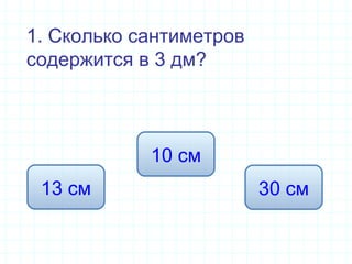 1. Сколько сантиметров
содержится в 3 дм?
30 см13 см
10 см
 