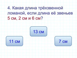 4. Какая длина трёхзвенной
ломаной, если длина её звеньев
5 см, 2 см и 6 см?
13 см
11 см 7 см
 