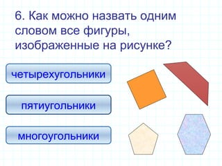 6. Как можно назвать одним
словом все фигуры,
изображенные на рисунке?
многоугольники
четырехугольники
пятиугольники
 