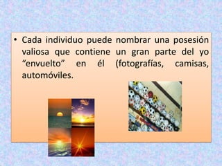 • Cada individuo puede nombrar una posesión
valiosa que contiene un gran parte del yo
“envuelto” en él (fotografías, camisas,
automóviles.
 