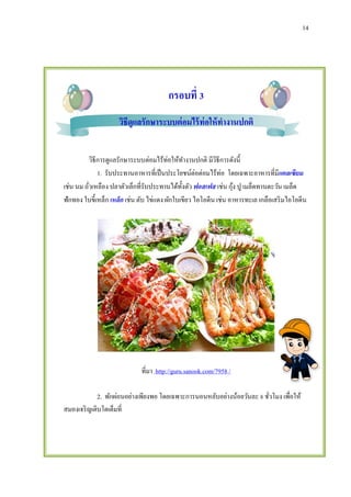 14
กรอบที่ 3
วิธีดูแลรักษาระบบต่อมไร้ท่อให้ทางานปกติ
วิธีการดูแลรักษาระบบต่อมไร้ท่อให้ทางานปกติ มีวิธีการดังนี้
1. รับประทานอาหารที่เป็นประโยชน์ต่อต่อมไร้ท่อ โดยเฉพาะอาหารที่มีแคลเซียม
เช่น นม ถั่วเหลือง ปลาตัวเล็กที่รับประทานได้ทั้งตัว ฟอสเฟส เช่น กุ้ง ปู เมล็ดทานตะวัน เมล็ด
ฟักทอง ใบขี้เหล็ก เหล็ก เช่น ตับ ไข่แดง ผักใบเขียว ไอโอดีน เช่น อาหารทะเล เกลือเสริมไอโอดีน
ที่มา http://guru.sanook.com/7958 /
2. พักผ่อนอย่างเพียงพอ โดยเฉพาะการนอนหลับอย่างน้อยวันละ 8 ชั่วโมง เพื่อให้
สมองเจริญเติบโตเต็มที่
 