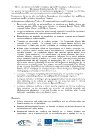 Πράξη «Ζώνες Εκπαιδευτικής Προτεραιότητας-Άξονας Προτεραιότητας 2», Επιχειρησιακό
Πρόγραμμα «Εκπαίδευση και Δια Βίου Μάθηση»
5 
των εργασιών της σχολικής επιτροπής από εξειδικευμένους εξωτερικούς συνεργάτες, όπως λογιστές,
τεχνικό σύμβουλο, άλλες υποστηρικτικές υπηρεσίες (φυσικά πρόσωπα ή εταιρείες).
Επισημαίνεται, ότι για τα μέλη της Σχολικής Επιτροπής που προαναφέρθηκαν δεν προβλέπεται
οποιαδήποτε αμοιβή στο πλαίσιο του παρόντος Υποέργου.
Αναλυτικότερα, στο πλαίσιο του Υποέργου 25 συμπεριλαμβάνονται οι ακόλουθες ενέργειες:
• Συντονισμός, υποστήριξη και παρακολούθηση της υλοποίησης των Σχεδίων Δράσης των
σχολικών μονάδων (110ο Νηπιαγωγείο Αθηνών, 44ο Δημοτικό Σχολείο Αθηνών, 152ο
Δημοτικό Σχολείο Αθηνών) της ΖΕΠ Κάτω Πατησίων.
• Διενέργεια διαδικασιών ανάθεσης σε τρίτους παροχής υπηρεσιών / προμηθειών και σύναψης
συμβάσεων, όπου απαιτείται, για την υλοποίηση των Σχεδίων Δράσης.
• Παρακολούθηση και παραλαβή των παραδοτέων των αναδόχων υπηρεσιών και προμηθειών
σε συνεργασία με τις σχολικές μονάδες.
• Υλοποίηση σε συνεργασία με τις σχολικές μονάδες (110ο Νηπιαγωγείο Αθηνών, 44ο
Δημοτικό Σχολείο Αθηνών, 152ο Δημοτικό Σχολείο Αθηνών) δράσεων προβολής και
δημοσιότητας της Πράξης (π.χ. ημερίδες, εκδηλώσεις κα) και κάλυψη των δαπανών αυτών.
• Κάλυψη μέρους λειτουργικών εξόδων που δημιουργούνται για τις ανάγκες λειτουργίας τους
από τις πρόσθετες δράσεις ισότιμης ένταξης των μαθητών στο εκπαιδευτικό σύστημα των
σχολικών μονάδων 110ο Νηπιαγωγείο Αθηνών, 44ο Δημοτικό Σχολείο Αθηνών, 152ο
Δημοτικό Σχολείο Αθηνών της ΖΕΠ Κάτω Πατησίων (π.χ. δαπάνες θέρμανσης, ηλεκτρικού,
ύδρευσης, σταθερής τηλεφωνίας, αμοιβή υπηρεσιών καθαρισμού είτε ως φυσικά πρόσωπα
είτε με διαδικασίες ανάθεσης σε τρίτους κλπ) κάλυψη εξόδων τραπεζοκόμου και εξόδων που
πραγματοποιούνται από την εφαρμογή του προγράμματος των ΖΕΠ (π.χ. δαπάνες που
προκαλούνται από την τροποποίηση και επέκταση του υποχρεωτικού προγράμματος για να
λειτουργήσουν οι σχολικές μονάδες ΖΕΠ, δαπάνες αναλωσίμων και γραφικής ύλης, δαπάνες
για τη διεξαγωγή εκπαιδευτικών και πολιτιστικών εκδηλώσεων κατά τα σαββατοκύριακα,
δαπάνες για την υποστήριξη των ερευνητών και των ειδικών επιστημόνων, δαπάνες για την
υποστήριξη της επιμόρφωσης των εκπαιδευτικών κλπ).
• Αποφάσεις σύστασης και συγκρότησης Επιτροπών παραλαβής των παραδοτέων (υπηρεσιών –
προμηθειών), πρακτικά/πρωτόκολλα παραλαβής αγαθών ή/και παροχής υπηρεσιών.
• Διενέργεια διαδικασιών ανάθεσης σε τρίτους παροχής προμηθειών και σύναψης συμβάσεων,
όπου απαιτείται, για τις ανάγκες για γραφική ύλη και αναλώσιμα κατά τη διάρκεια
υλοποίησης του Υποέργου για τις ανάγκες των Σχολικών Μονάδων.
• Διενέργεια διαδικασιών ανάθεσης σε τρίτους παροχής υπηρεσιών και σύναψης συμβάσεων,
όπου απαιτείται, για την υποστήριξη των εργασιών της σχολικής επιτροπής από
εξειδικευμένους εξωτερικούς συνεργάτες λογιστές, τεχνικό σύμβουλο, κ.λπ. (φυσικά
πρόσωπα ή εταιρείες) και κάλυψη των δαπανών αυτών.
Παραδοτέα
• Έκθεση πεπραγμένων ανά σχολικό έτος που υποβάλλεται μετά την εξόφληση όλων των
δαπανών που αφορούν το σχολικό έτος.
• Παραστατικά δαπανών και εξόφλησης των δαπανών για δράσεις που πραγματοποιούνται για
την υλοποίηση των Σχεδίων Δράσης
• Παραστατικά δαπανών και εξόφληση των δαπανών για τις δράσεις προβολής και
δημοσιότητας, για τα λειτουργικά έξοδα, για τα αναλώσιμα και τη γραφική ύλη, για τις
 