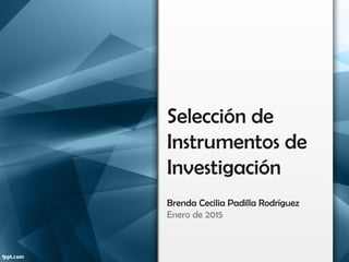 Selección de
Instrumentos de
Investigación
Brenda Cecilia Padilla Rodríguez
Enero de 2015
 