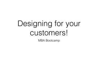 Designing for your
customers!
MBA Bootcamp
 