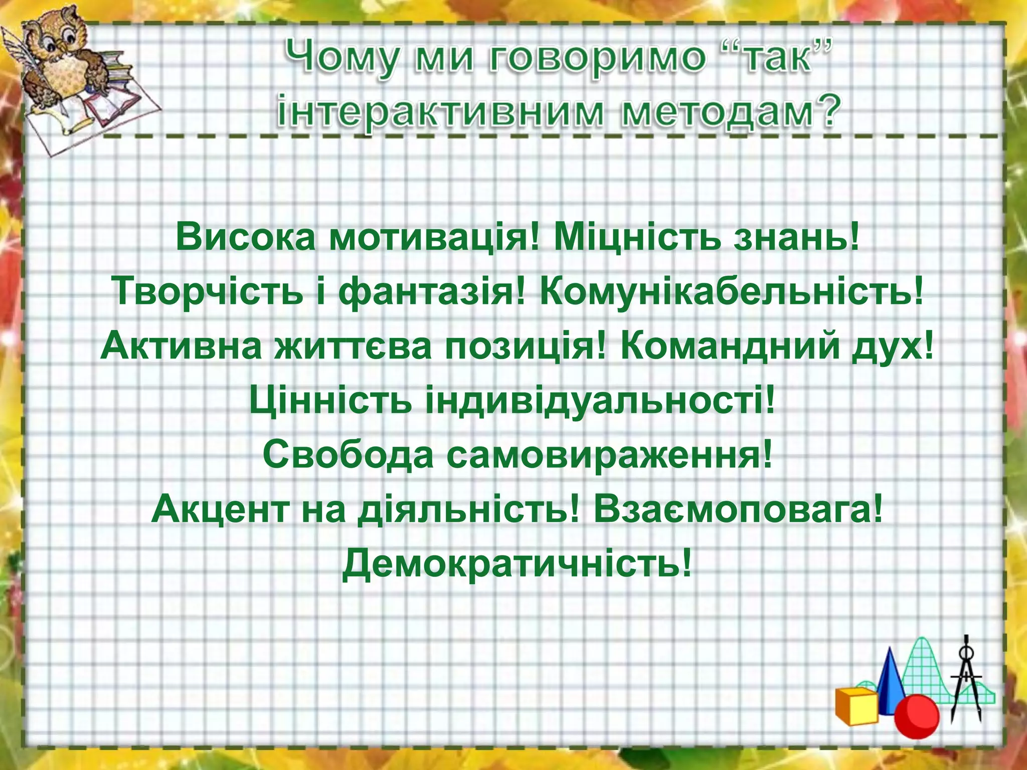 Висока мотивація! Міцність знань!
Творчість і фантазія! Комунікабельність!
Активна життєва позиція! Командний дух!
Цінність індивідуальності!
Свобода самовираження!
Акцент на діяльність! Взаємоповага!
Демократичність!
 
