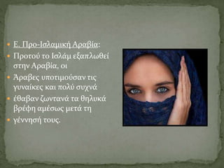  Ε. Προ-Ισλαμική Αραβία:
 Προτού το Ισλάμ εξαπλωθεί
στην Αραβία, οι
 Άραβες υποτιμούσαν τις
γυναίκες και πολύ συχνά
 έθαβαν ζωντανά τα θηλυκά
βρέφη αμέσως μετά τη
 γέννησή τους.
 