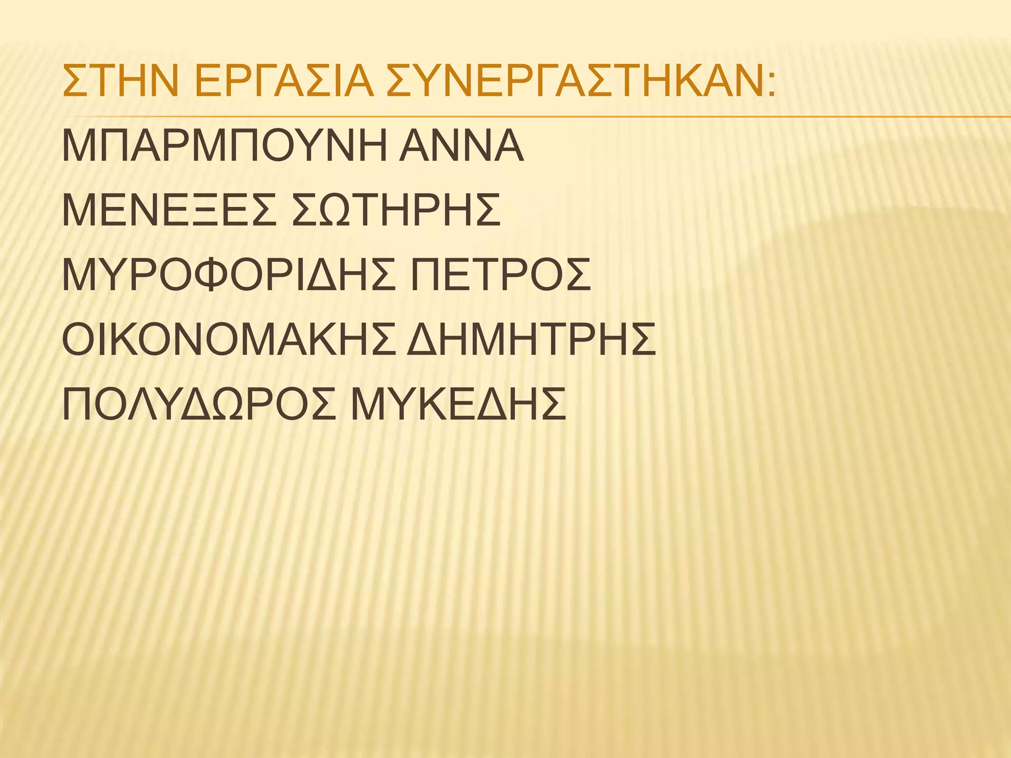 ΣΤΗΝ ΕΡΓΑΣΙΑ ΣΥΝΕΡΓΑΣΤΗΚΑΝ:
ΜΠΑΡΜΠΟΥΝΗ ΑΝΝΑ
ΜΕΝΕΞΕΣ ΣΩΤΗΡΗΣ
ΜΥΡΟΦΟΡΙΔΗΣ ΠΕΤΡΟΣ
ΟΙΚΟΝΟΜΑΚΗΣ ΔΗΜΗΤΡΗΣ
ΠΟΛΥΔΩΡΟΣ ΜΥΚΕΔΗΣ
 