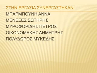 ΣΤΗΝ ΕΡΓΑΣΙΑ ΣΥΝΕΡΓΑΣΤΗΚΑΝ:
ΜΠΑΡΜΠΟΥΝΗ ΑΝΝΑ
ΜΕΝΕΞΕΣ ΣΩΤΗΡΗΣ
ΜΥΡΟΦΟΡΙΔΗΣ ΠΕΤΡΟΣ
ΟΙΚΟΝΟΜΑΚΗΣ ΔΗΜΗΤΡΗΣ
ΠΟΛΥΔΩΡΟΣ ΜΥΚΕΔΗΣ
 