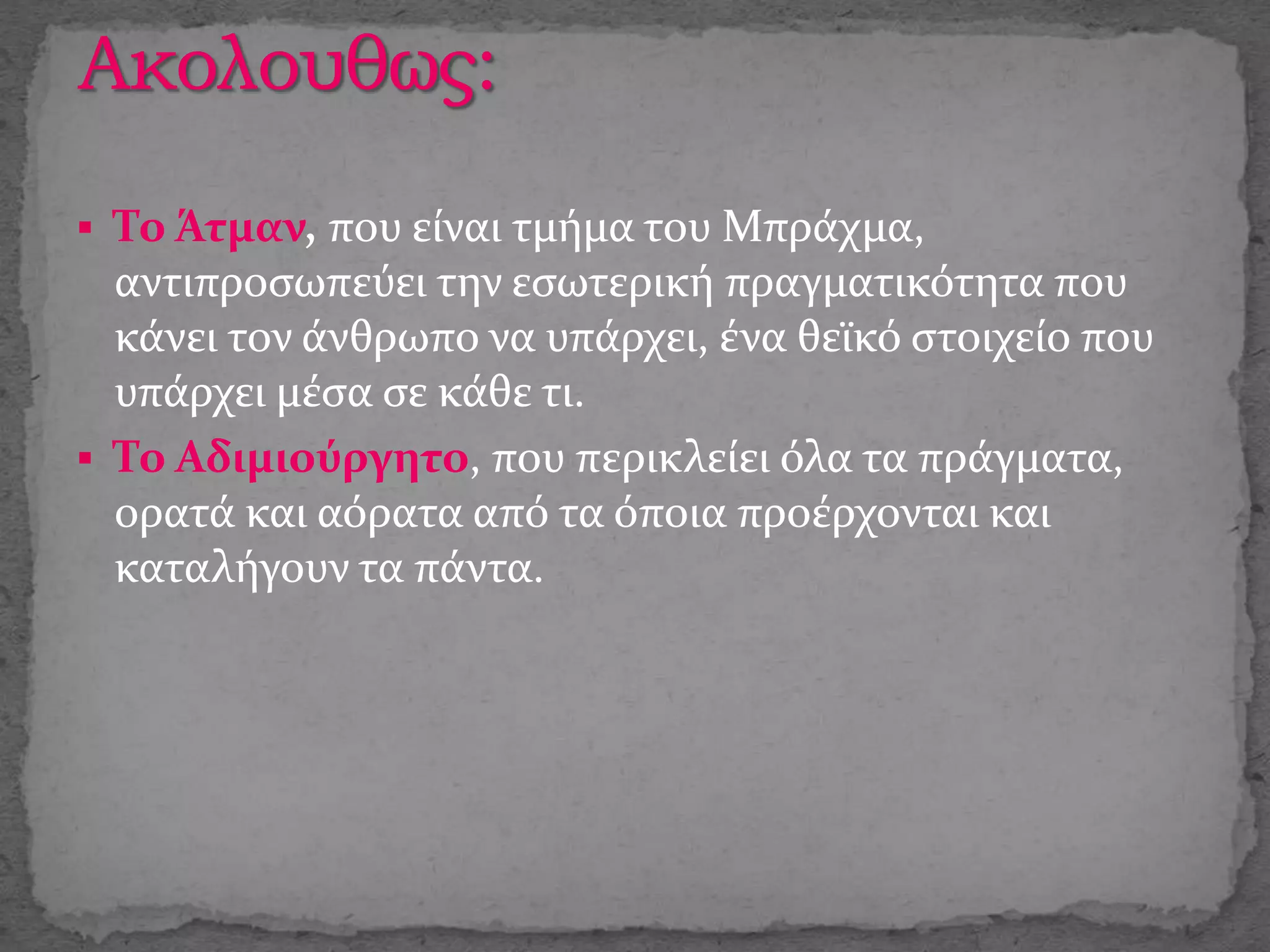  Το Άτμαν, που είναι τμήμα του Μπράχμα,
αντιπροσωπεύει την εσωτερική πραγματικότητα που
κάνει τον άνθρωπο να υπάρχει, ένα θεϊκό στοιχείο που
υπάρχει μέσα σε κάθε τι.
 Το Αδιμιούργητο, που περικλείει όλα τα πράγματα,
ορατά και αόρατα από τα όποια προέρχονται και
καταλήγουν τα πάντα.
 