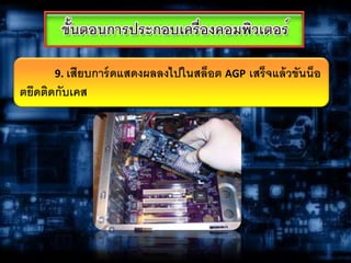 9. เสียบการ์ดแสดงผลลงไปในสล็อต AGP เสร็จแล้วขันน็อ
ตยึดติดกับเคส
 