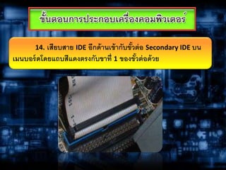 14. เสียบสาย IDE อีกด้านเข้ากับขั้วต่อ Secondary IDE บน
เมนบอร์ดโดยแถบสีแดงตรงกับขาที่ 1 ของขั้วต่อด้วย
 