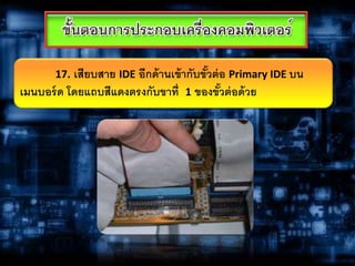 17. เสียบสาย IDE อีกด้านเข้ากับขั้วต่อ Primary IDE บน
เมนบอร์ด โดยแถบสีแดงตรงกับขาที่ 1 ของขั้วต่อด้วย
 